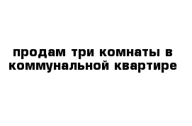 продам три комнаты в коммунальной квартире